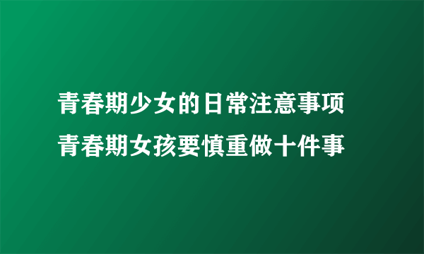 青春期少女的日常注意事项 青春期女孩要慎重做十件事