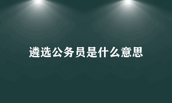 遴选公务员是什么意思