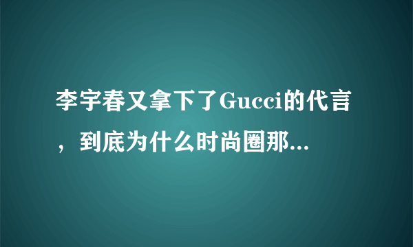 李宇春又拿下了Gucci的代言，到底为什么时尚圈那么喜欢她？