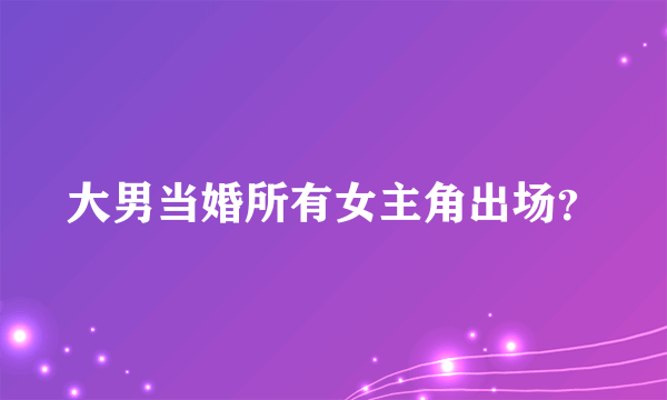 大男当婚所有女主角出场？