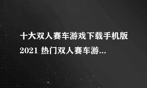 十大双人赛车游戏下载手机版2021 热门双人赛车游戏排行榜