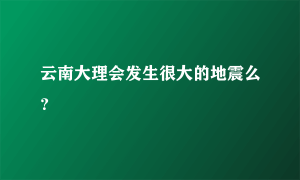 云南大理会发生很大的地震么？