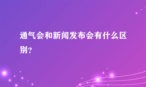 通气会和新闻发布会有什么区别？