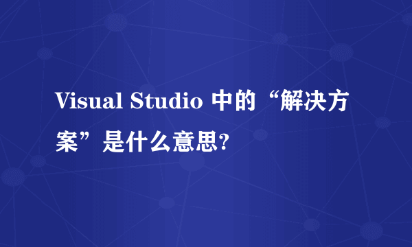 Visual Studio 中的“解决方案”是什么意思?