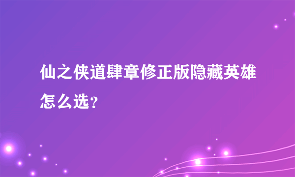 仙之侠道肆章修正版隐藏英雄怎么选？