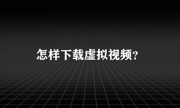 怎样下载虚拟视频？