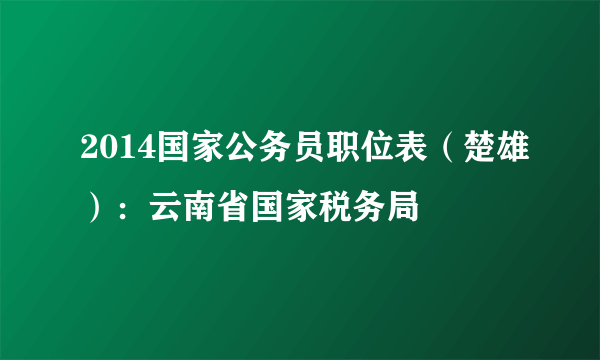 2014国家公务员职位表（楚雄）：云南省国家税务局