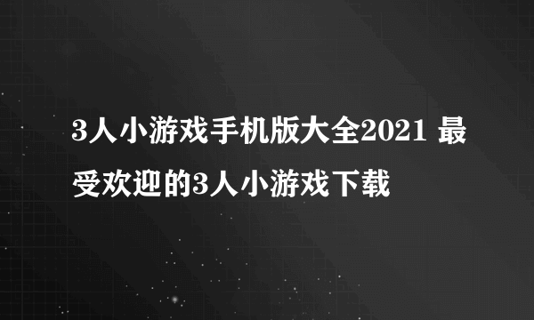 3人小游戏手机版大全2021 最受欢迎的3人小游戏下载