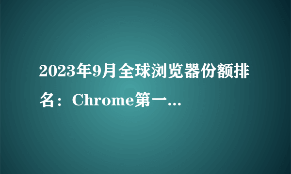 2023年9月全球浏览器份额排名：Chrome第一Safari第二，其他浏览器瓜分剩余市场份额