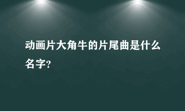 动画片大角牛的片尾曲是什么名字？