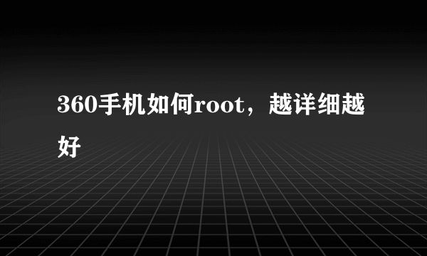 360手机如何root，越详细越好