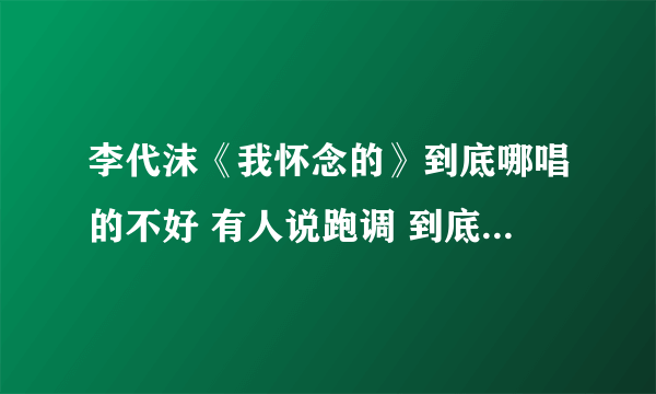 李代沫《我怀念的》到底哪唱的不好 有人说跑调 到底哪跑了 怎么听出来的 我怎么听不出来 不解啊