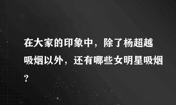 在大家的印象中，除了杨超越吸烟以外，还有哪些女明星吸烟？