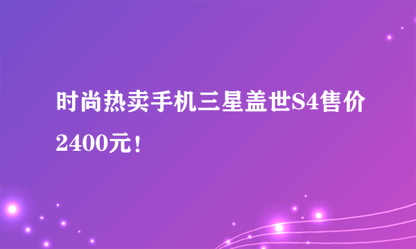 时尚热卖手机三星盖世S4售价2400元！