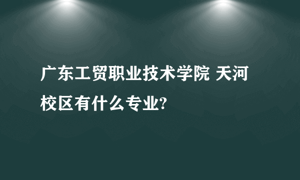 广东工贸职业技术学院 天河校区有什么专业?