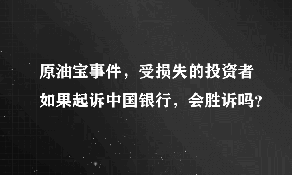 原油宝事件，受损失的投资者如果起诉中国银行，会胜诉吗？