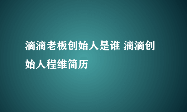 滴滴老板创始人是谁 滴滴创始人程维简历