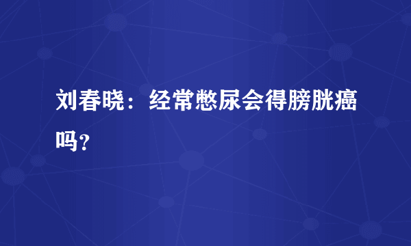 刘春晓：经常憋尿会得膀胱癌吗？