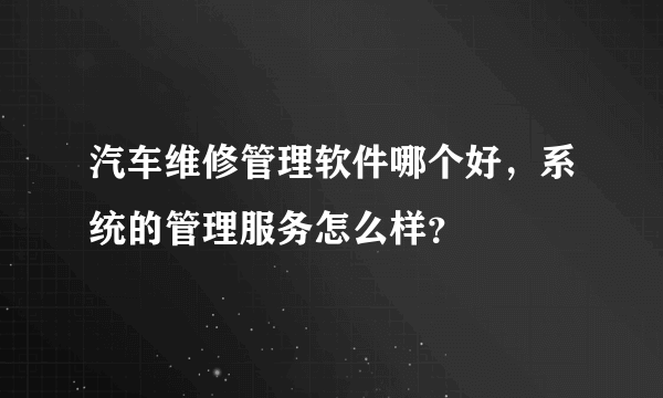 汽车维修管理软件哪个好，系统的管理服务怎么样？