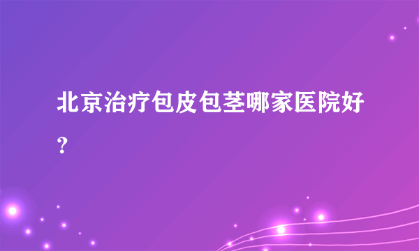 北京治疗包皮包茎哪家医院好？