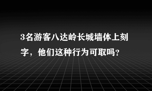 3名游客八达岭长城墙体上刻字，他们这种行为可取吗？