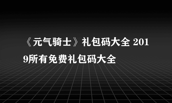 《元气骑士》礼包码大全 2019所有免费礼包码大全