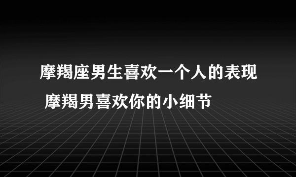 摩羯座男生喜欢一个人的表现 摩羯男喜欢你的小细节