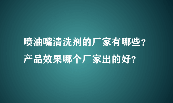 喷油嘴清洗剂的厂家有哪些？产品效果哪个厂家出的好？