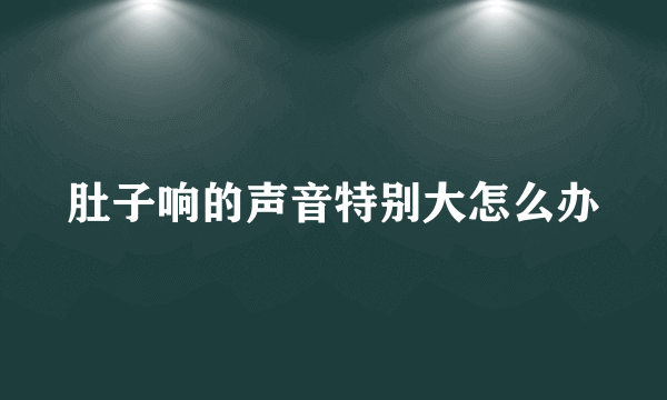 肚子响的声音特别大怎么办