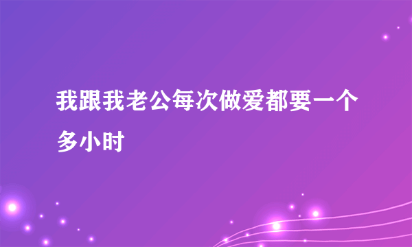 我跟我老公每次做爱都要一个多小时