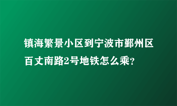 镇海繁景小区到宁波市鄞州区百丈南路2号地铁怎么乘？