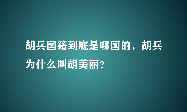 胡兵国籍到底是哪国的，胡兵为什么叫胡美丽？