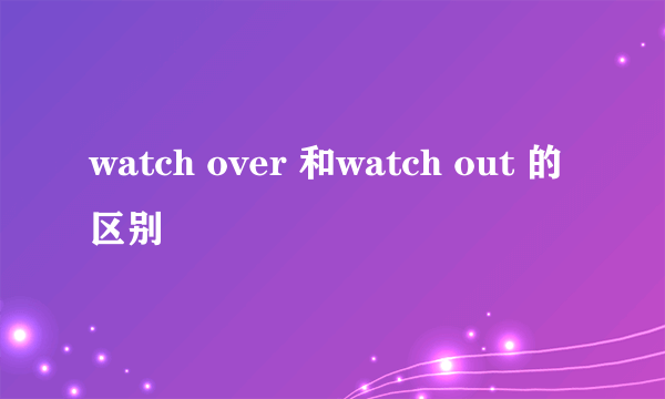 watch over 和watch out 的区别