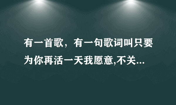 有一首歌，有一句歌词叫只要为你再活一天我愿意,不关明天是否有更坏消息. 是什么歌？？？