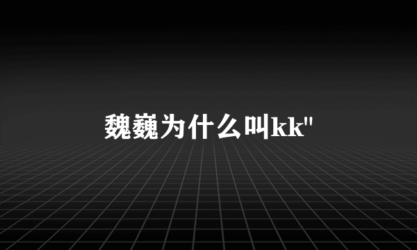 魏巍为什么叫kk