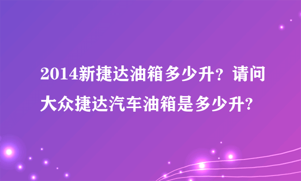 2014新捷达油箱多少升？请问大众捷达汽车油箱是多少升?