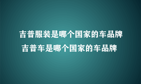 吉普服装是哪个国家的车品牌 吉普车是哪个国家的车品牌