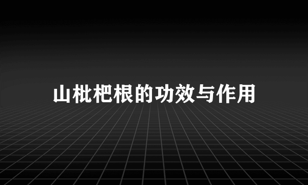 山枇杷根的功效与作用