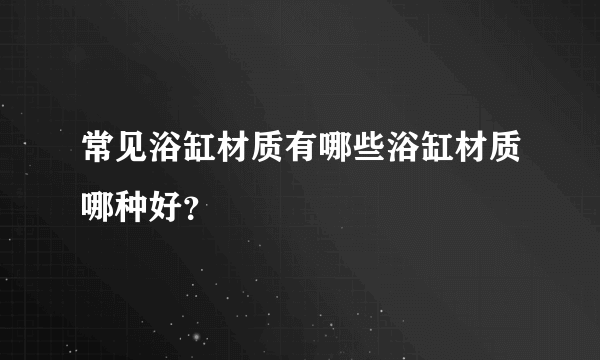 常见浴缸材质有哪些浴缸材质哪种好？