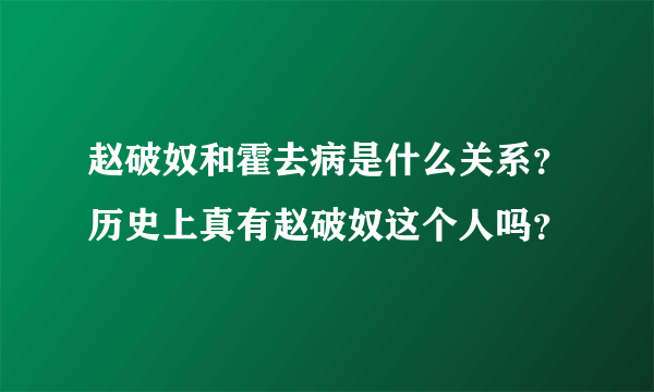 赵破奴和霍去病是什么关系？历史上真有赵破奴这个人吗？