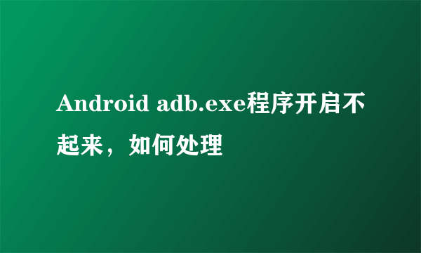 Android adb.exe程序开启不起来，如何处理