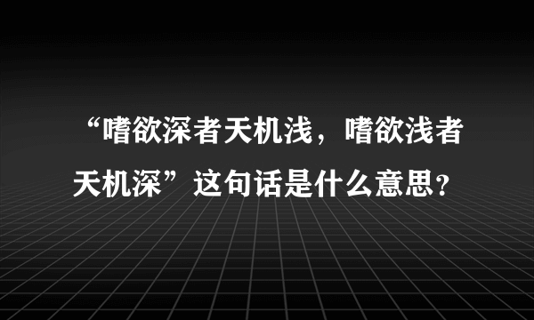 “嗜欲深者天机浅，嗜欲浅者天机深”这句话是什么意思？