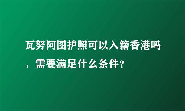 瓦努阿图护照可以入籍香港吗，需要满足什么条件？