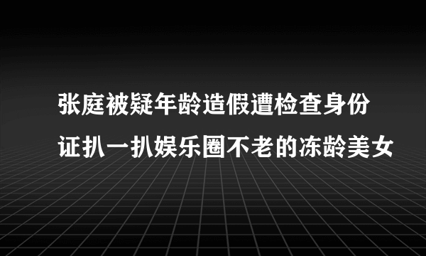 张庭被疑年龄造假遭检查身份证扒一扒娱乐圈不老的冻龄美女