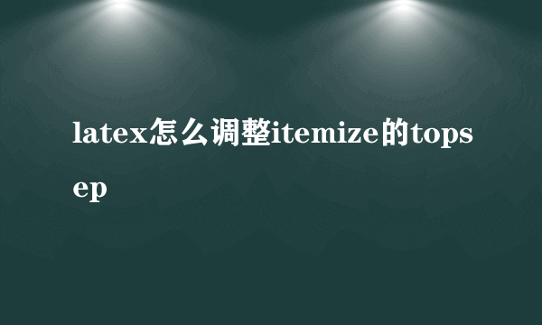 latex怎么调整itemize的topsep