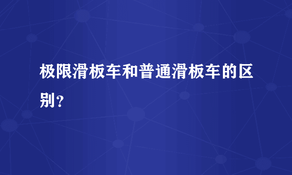 极限滑板车和普通滑板车的区别？