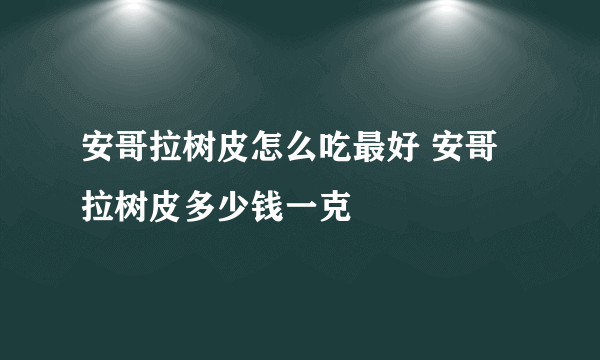 安哥拉树皮怎么吃最好 安哥拉树皮多少钱一克