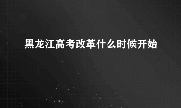 黑龙江高考改革什么时候开始