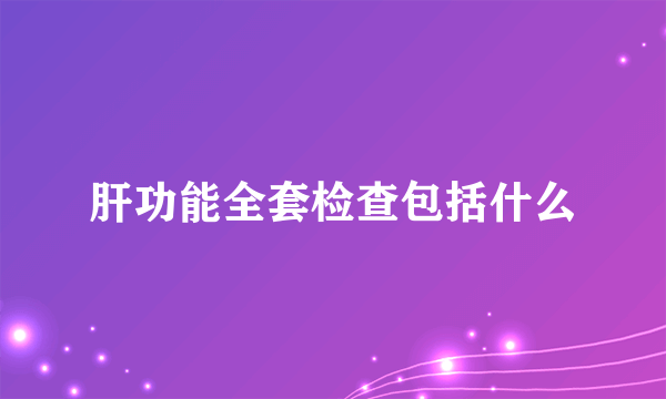 肝功能全套检查包括什么