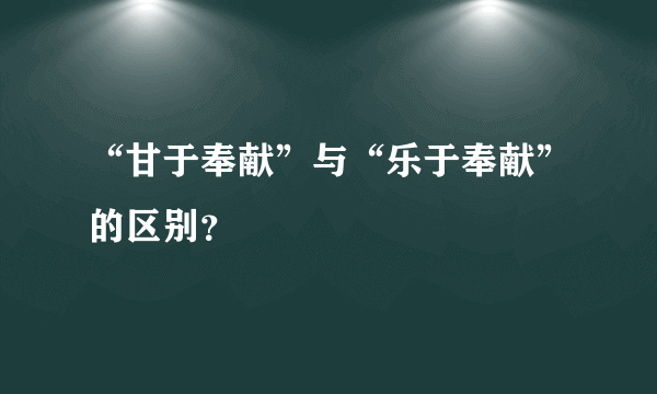 “甘于奉献”与“乐于奉献”的区别？